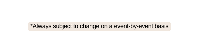 Always subject to change on a event by event basis